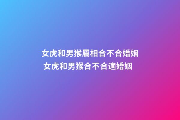 女虎和男猴屬相合不合婚姻 女虎和男猴合不合適婚姻